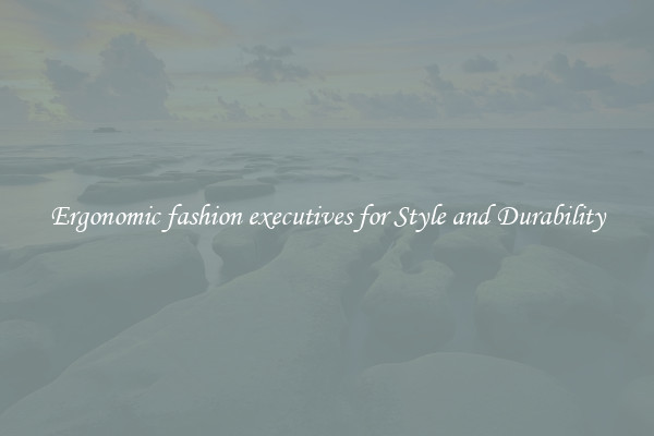 Ergonomic fashion executives for Style and Durability