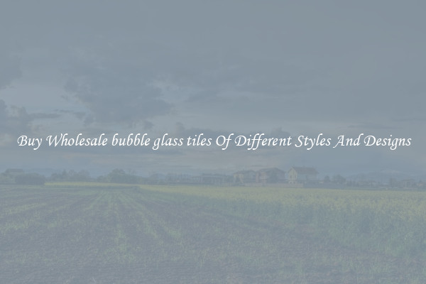 Buy Wholesale bubble glass tiles Of Different Styles And Designs