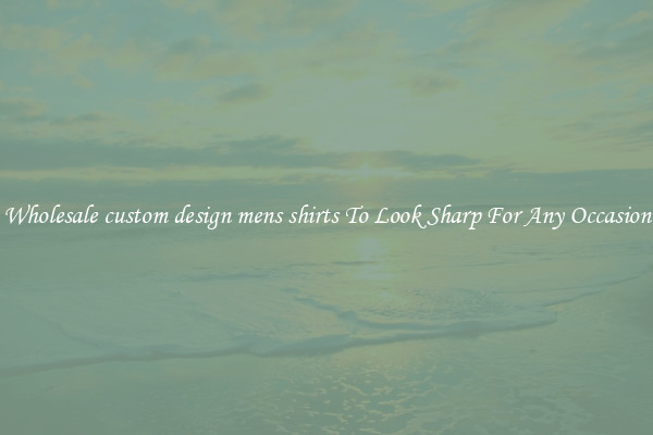 Wholesale custom design mens shirts To Look Sharp For Any Occasion