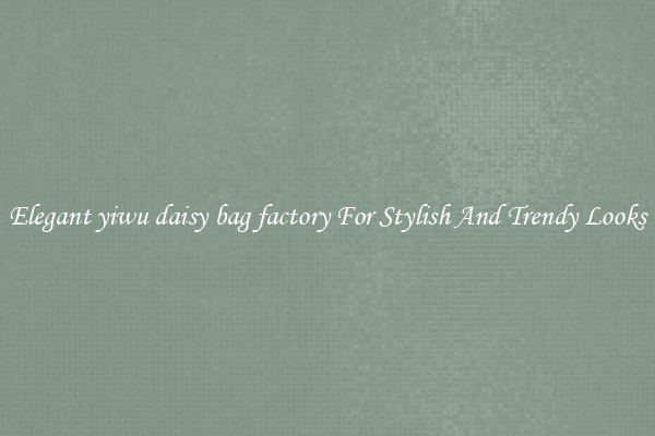 Elegant yiwu daisy bag factory For Stylish And Trendy Looks