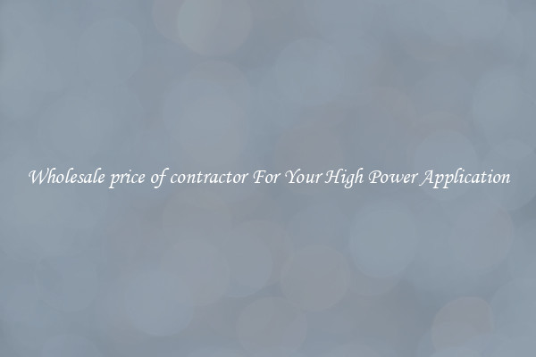 Wholesale price of contractor For Your High Power Application