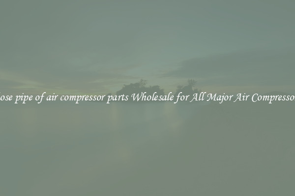 hose pipe of air compressor parts Wholesale for All Major Air Compressors