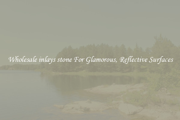 Wholesale inlays stone For Glamorous, Reflective Surfaces