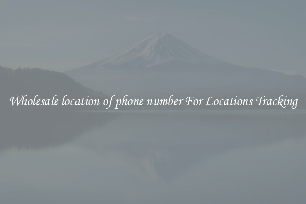 Wholesale location of phone number For Locations Tracking