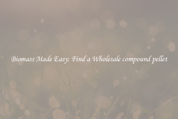  Biomass Made Easy: Find a Wholesale compound pellet 