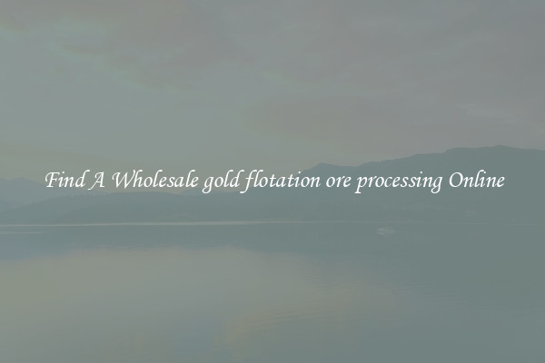 Find A Wholesale gold flotation ore processing Online