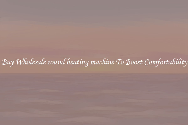 Buy Wholesale round heating machine To Boost Comfortability