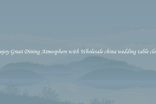 Enjoy Great Dining Atmosphere with Wholesale china wedding table cloth