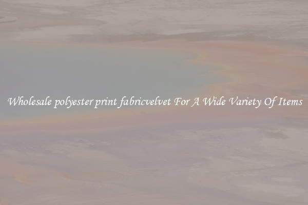 Wholesale polyester print fabricvelvet For A Wide Variety Of Items