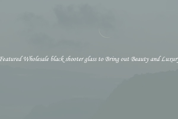 Featured Wholesale black shooter glass to Bring out Beauty and Luxury