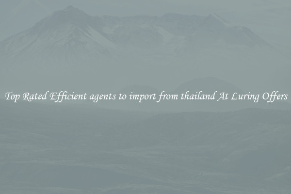 Top Rated Efficient agents to import from thailand At Luring Offers