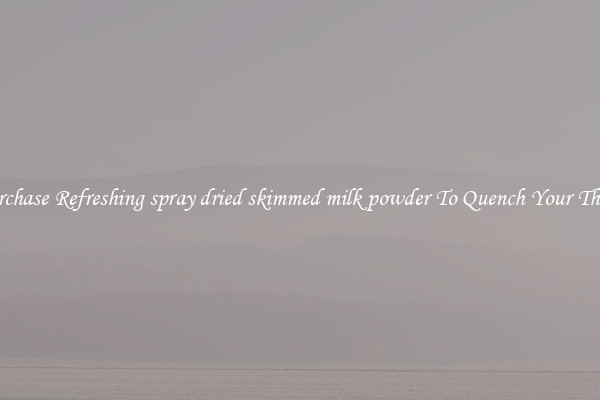 Purchase Refreshing spray dried skimmed milk powder To Quench Your Thirst