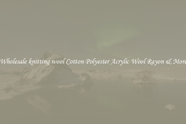 Wholesale knitting wool Cotton Polyester Acrylic Wool Rayon & More