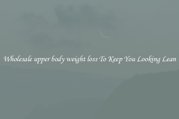 Wholesale upper body weight loss To Keep You Looking Lean