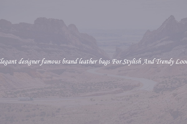 Elegant designer famous brand leather bags For Stylish And Trendy Looks