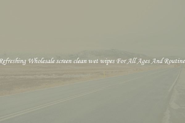 Refreshing Wholesale screen clean wet wipes For All Ages And Routines