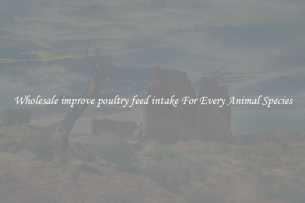 Wholesale improve poultry feed intake For Every Animal Species