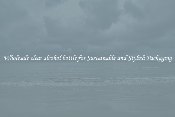 Wholesale clear alcohol bottle for Sustainable and Stylish Packaging