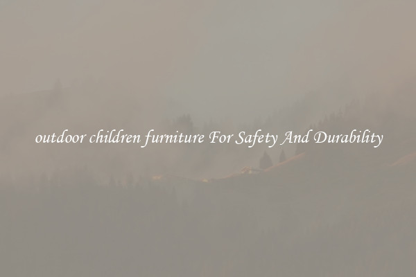 outdoor children furniture For Safety And Durability