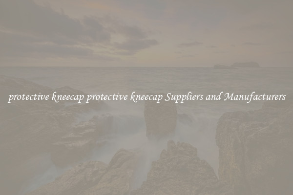 protective kneecap protective kneecap Suppliers and Manufacturers