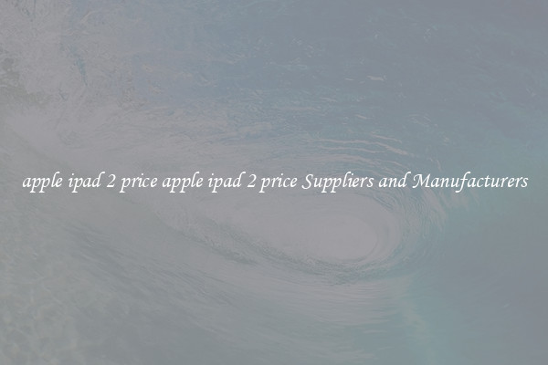 apple ipad 2 price apple ipad 2 price Suppliers and Manufacturers