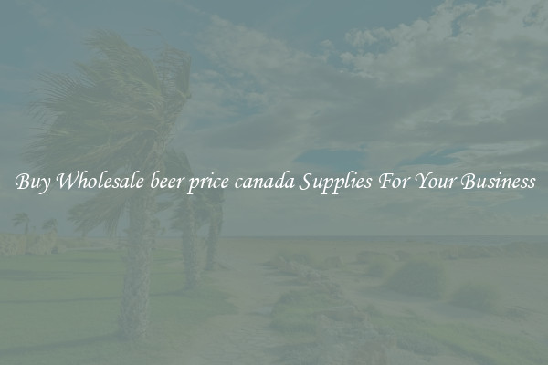 Buy Wholesale beer price canada Supplies For Your Business