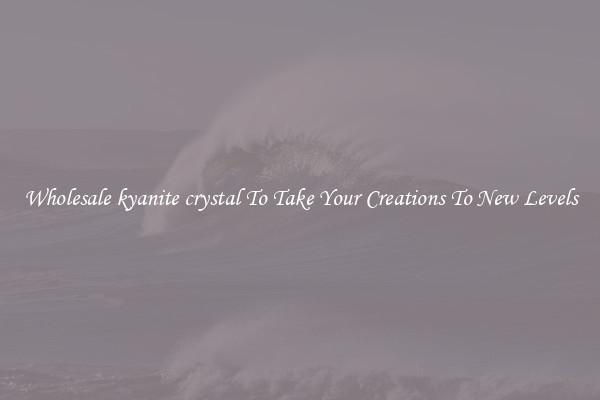 Wholesale kyanite crystal To Take Your Creations To New Levels