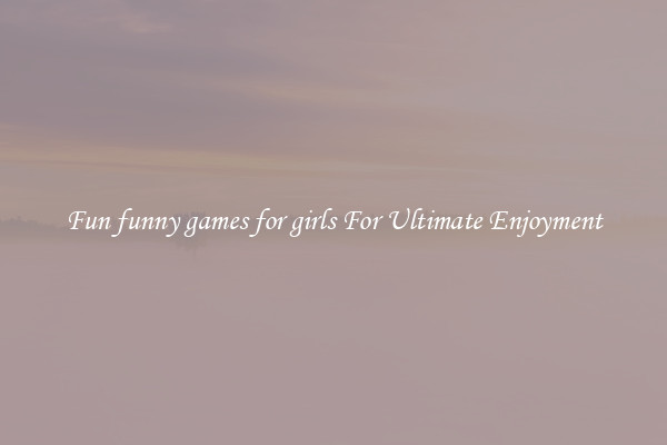 Fun funny games for girls For Ultimate Enjoyment