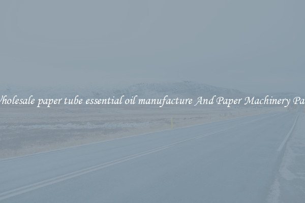 Wholesale paper tube essential oil manufacture And Paper Machinery Parts