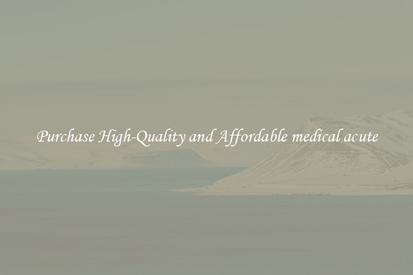Purchase High-Quality and Affordable medical acute