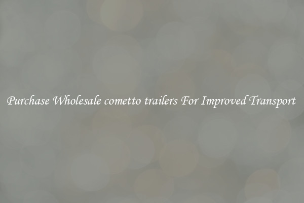 Purchase Wholesale cometto trailers For Improved Transport 