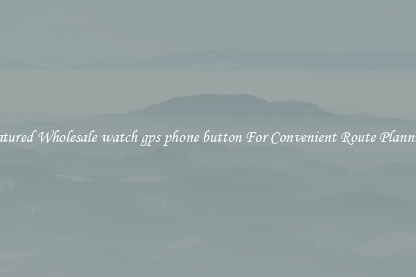 Featured Wholesale watch gps phone button For Convenient Route Planning 