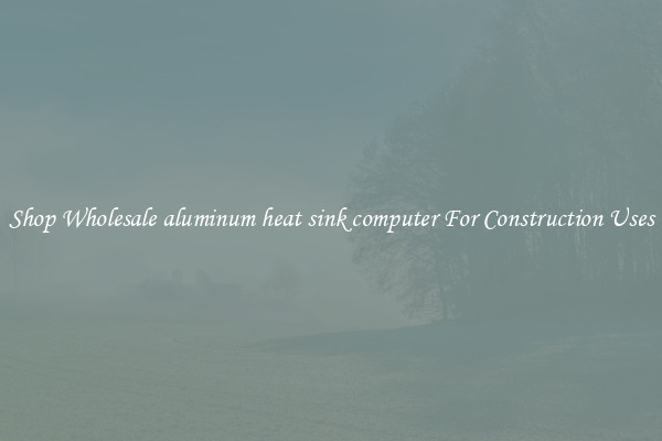 Shop Wholesale aluminum heat sink computer For Construction Uses