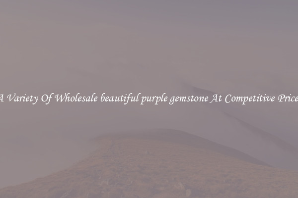 A Variety Of Wholesale beautiful purple gemstone At Competitive Prices