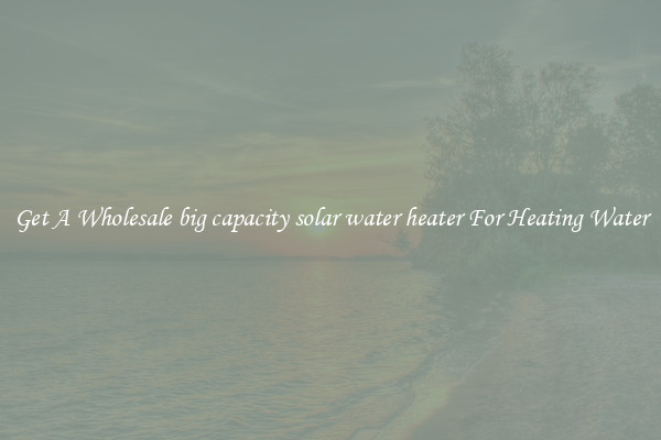 Get A Wholesale big capacity solar water heater For Heating Water
