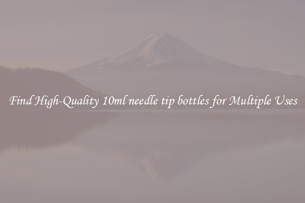 Find High-Quality 10ml needle tip bottles for Multiple Uses