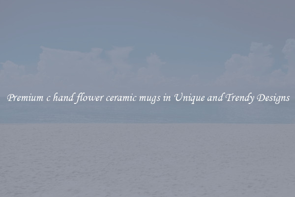 Premium c hand flower ceramic mugs in Unique and Trendy Designs